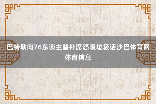 巴特勒向76东谈主替补席怒喷垃圾话沙巴体育网体育信息