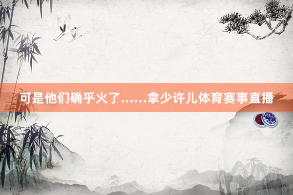 可是他们确乎火了......拿少许儿体育赛事直播