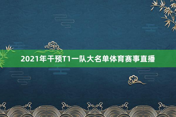 2021年干预T1一队大名单体育赛事直播
