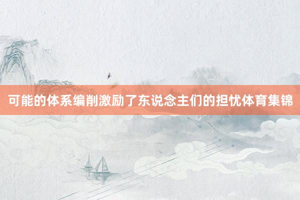 可能的体系编削激励了东说念主们的担忧体育集锦