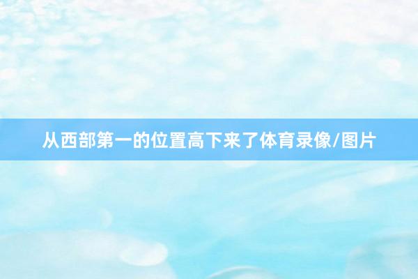 从西部第一的位置高下来了体育录像/图片