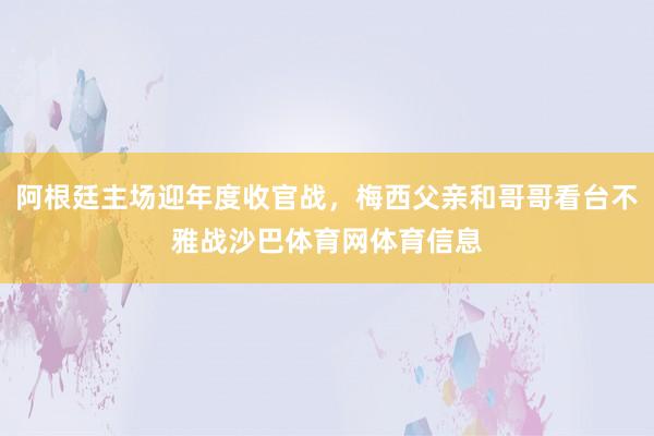 阿根廷主场迎年度收官战，梅西父亲和哥哥看台不雅战沙巴体育网体育信息