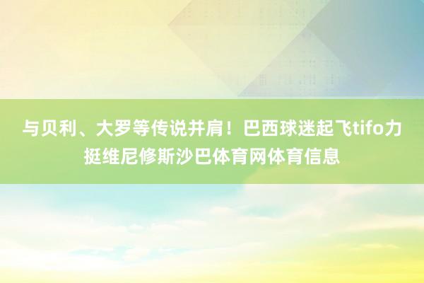 与贝利、大罗等传说并肩！巴西球迷起飞tifo力挺维尼修斯沙巴体育网体育信息
