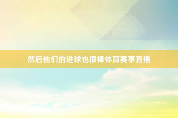 然后他们的进球也很棒体育赛事直播