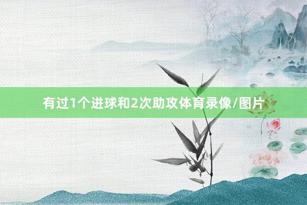 有过1个进球和2次助攻体育录像/图片