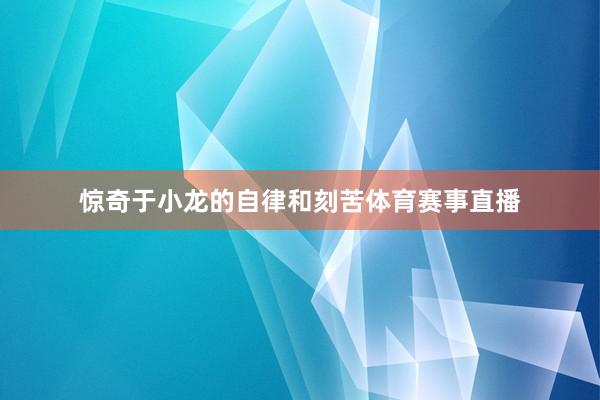 惊奇于小龙的自律和刻苦体育赛事直播