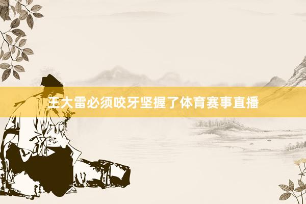 王大雷必须咬牙坚握了体育赛事直播