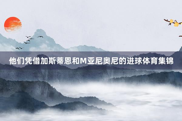他们凭借加斯蒂恩和M亚尼奥尼的进球体育集锦
