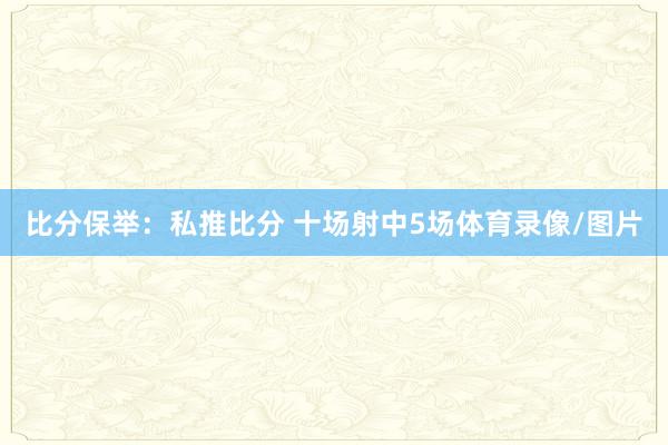 比分保举:私推比分 十场射中5场体育录像/图片