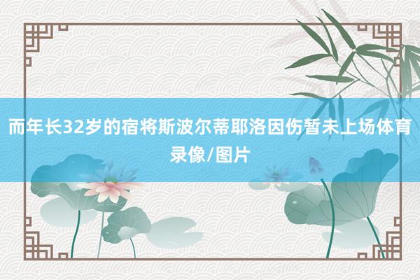 而年长32岁的宿将斯波尔蒂耶洛因伤暂未上场体育录像/图片