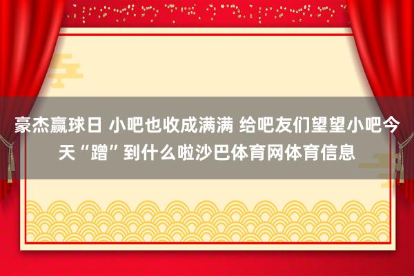 豪杰赢球日 小吧也收成满满 给吧友们望望小吧今天“蹭”到什么啦沙巴体育网体育信息