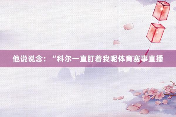 他说说念:“科尔一直盯着我呢体育赛事直播