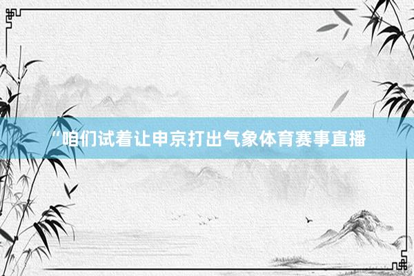 “咱们试着让申京打出气象体育赛事直播