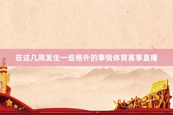在这几周发生一些格外的事情体育赛事直播