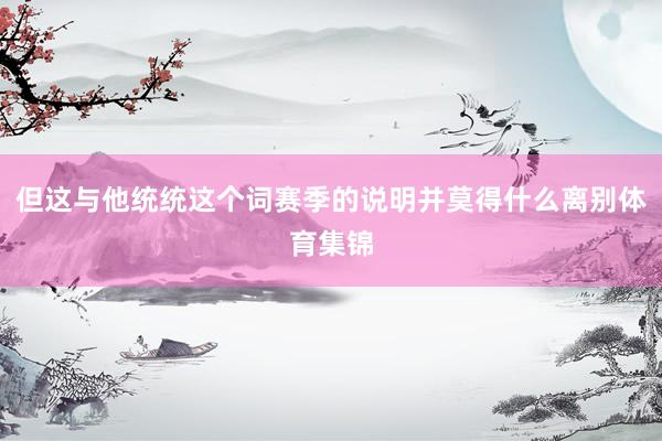 但这与他统统这个词赛季的说明并莫得什么离别体育集锦