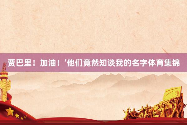 贾巴里！加油！’他们竟然知谈我的名字体育集锦