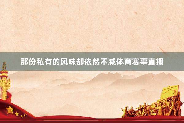 那份私有的风味却依然不减体育赛事直播