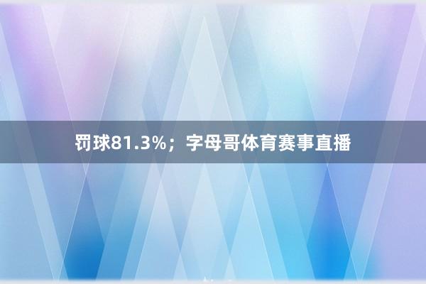 罚球81.3%；字母哥体育赛事直播