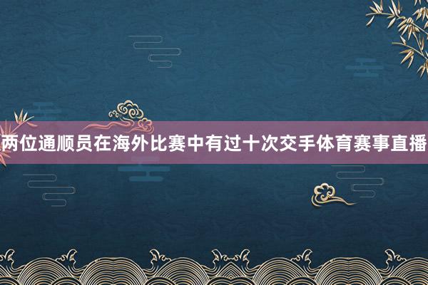 两位通顺员在海外比赛中有过十次交手体育赛事直播