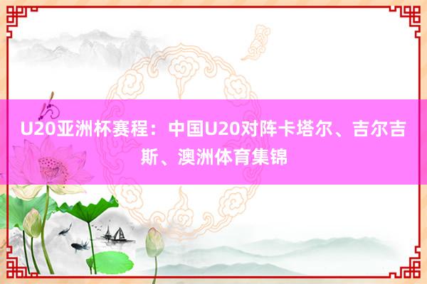 U20亚洲杯赛程：中国U20对阵卡塔尔、吉尔吉斯、澳洲体育集锦