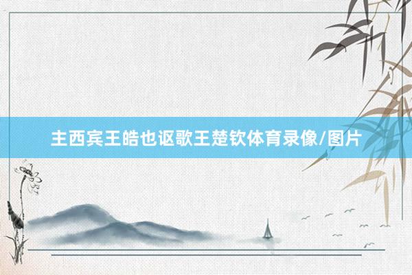 主西宾王皓也讴歌王楚钦体育录像/图片
