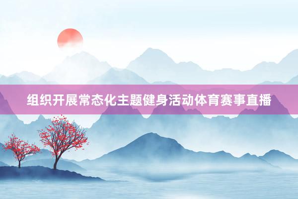 组织开展常态化主题健身活动体育赛事直播