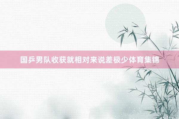 国乒男队收获就相对来说差极少体育集锦