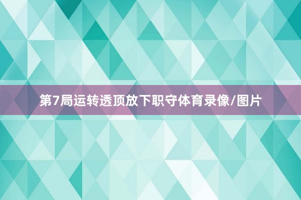 第7局运转透顶放下职守体育录像/图片