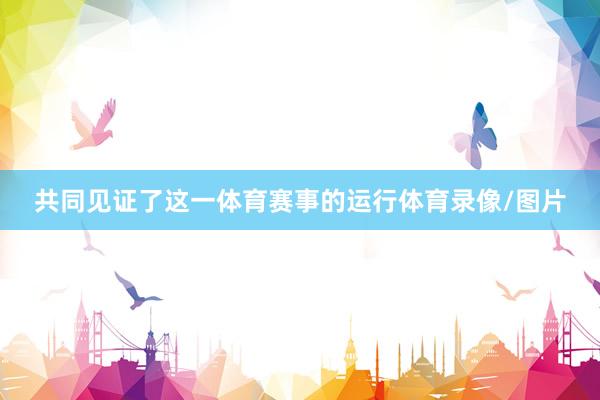 共同见证了这一体育赛事的运行体育录像/图片