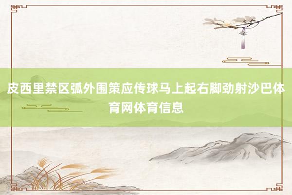 皮西里禁区弧外围策应传球马上起右脚劲射沙巴体育网体育信息