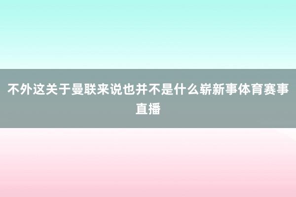 不外这关于曼联来说也并不是什么崭新事体育赛事直播