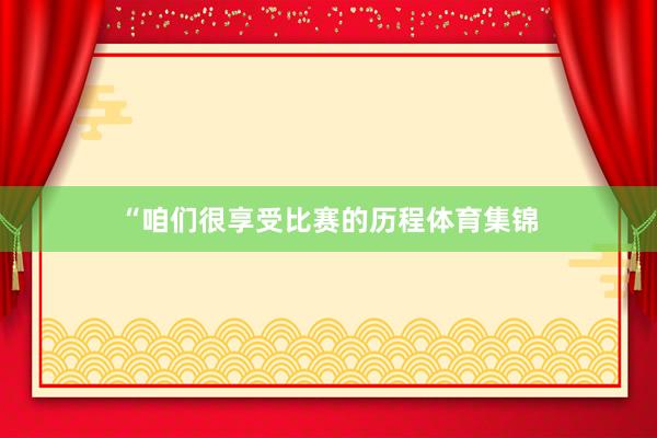 “咱们很享受比赛的历程体育集锦