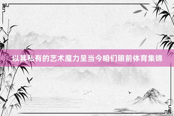 以其私有的艺术魔力呈当今咱们眼前体育集锦