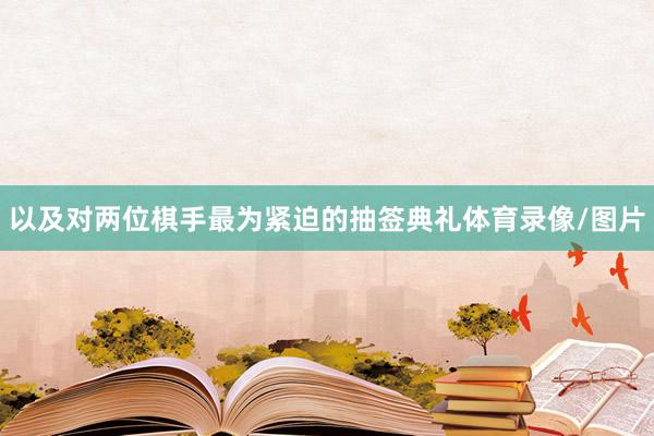 以及对两位棋手最为紧迫的抽签典礼体育录像/图片