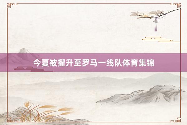今夏被擢升至罗马一线队体育集锦