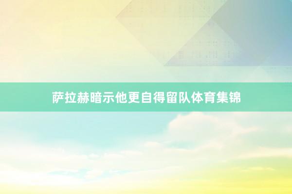 萨拉赫暗示他更自得留队体育集锦