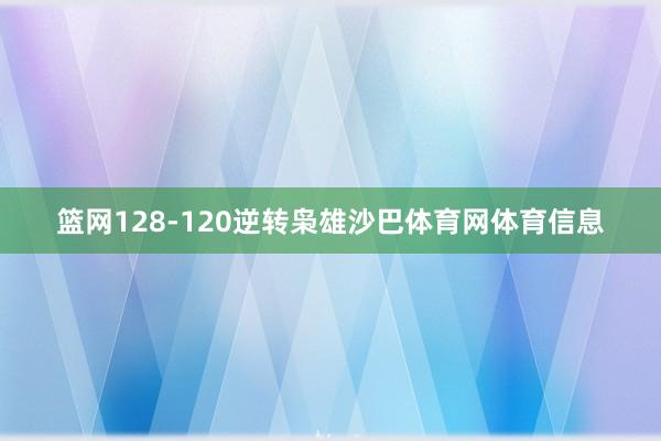 篮网128-120逆转枭雄沙巴体育网体育信息