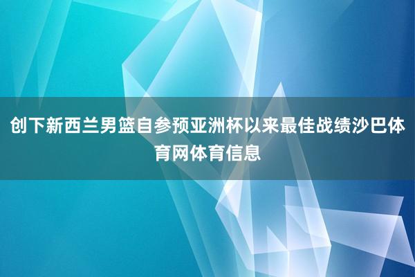 创下新西兰男篮自参预亚洲杯以来最佳战绩沙巴体育网体育信息
