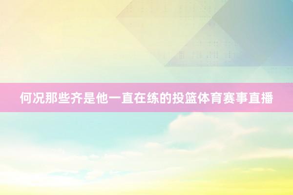 何况那些齐是他一直在练的投篮体育赛事直播