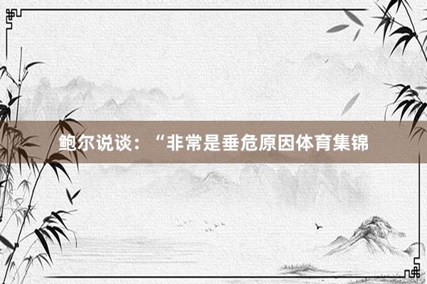 鲍尔说谈：“非常是垂危原因体育集锦