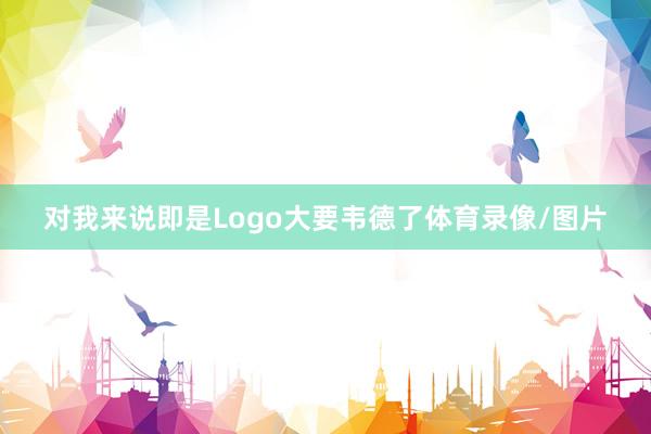 对我来说即是Logo大要韦德了体育录像/图片