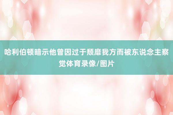 哈利伯顿暗示他曾因过于颓靡我方而被东说念主察觉体育录像/图片
