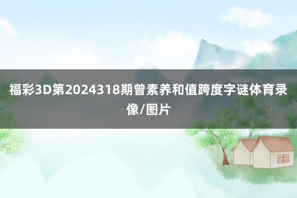 福彩3D第2024318期曾素养和值跨度字谜体育录像/图片