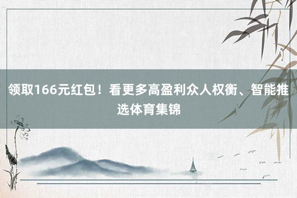 领取166元红包！看更多高盈利众人权衡、智能推选体育集锦