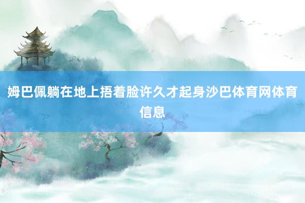姆巴佩躺在地上捂着脸许久才起身沙巴体育网体育信息