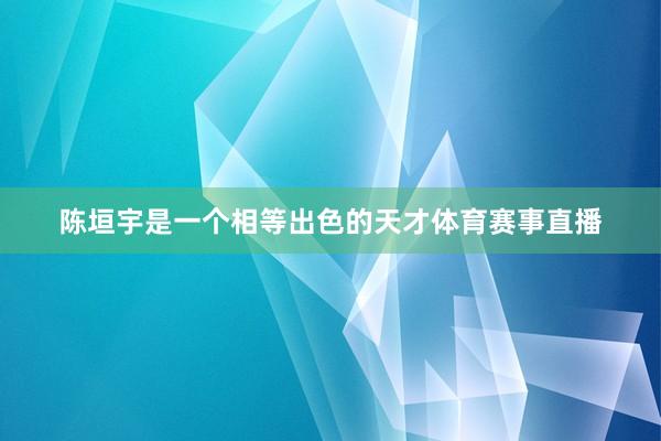 陈垣宇是一个相等出色的天才体育赛事直播