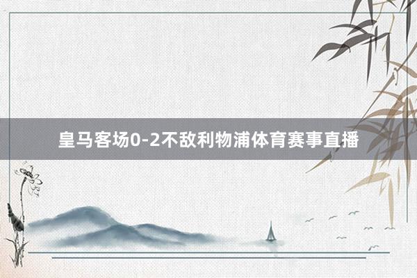 皇马客场0-2不敌利物浦体育赛事直播