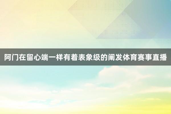 阿门在留心端一样有着表象级的阐发体育赛事直播