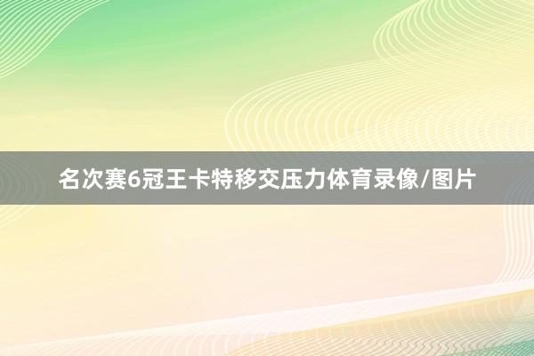 名次赛6冠王卡特移交压力体育录像/图片