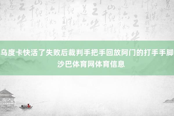 乌度卡快活了失败后裁判手把手回放阿门的打手手脚    沙巴体育网体育信息